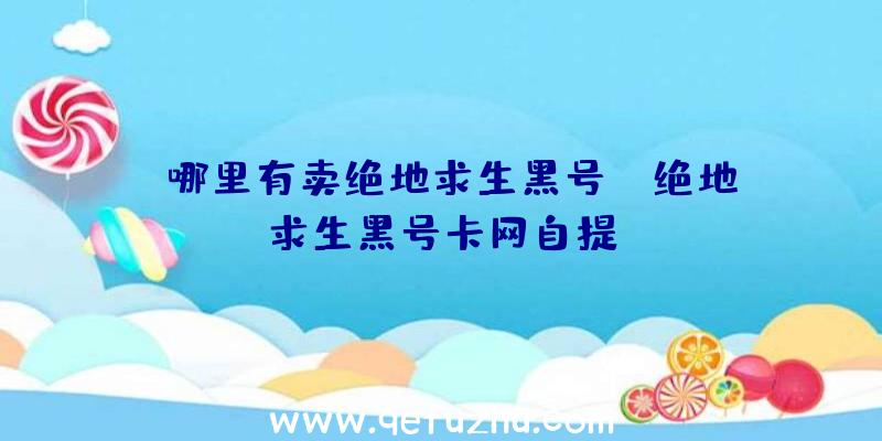 「哪里有卖绝地求生黑号」|绝地求生黑号卡网自提